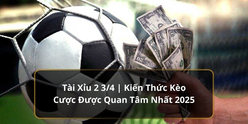 Tài Xỉu 2 3/4 | Kiến Thức Kèo Cược Được Quan Tâm Nhất 2025